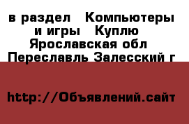  в раздел : Компьютеры и игры » Куплю . Ярославская обл.,Переславль-Залесский г.